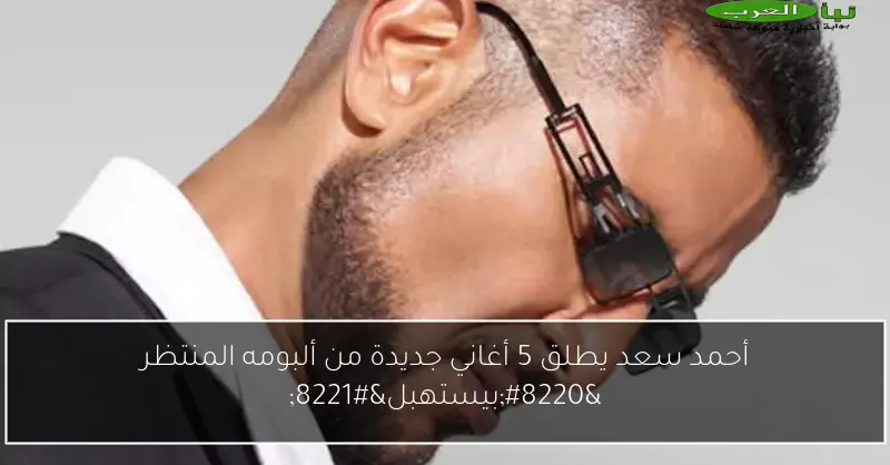 أحمد سعد يطلق 5 أغاني جديدة من ألبومه المنتظر “بيستهبل”