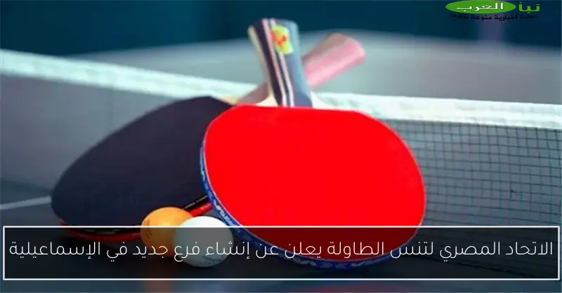 الاتحاد المصري لتنس الطاولة يعلن عن إنشاء فرع جديد في الإسماعيلية