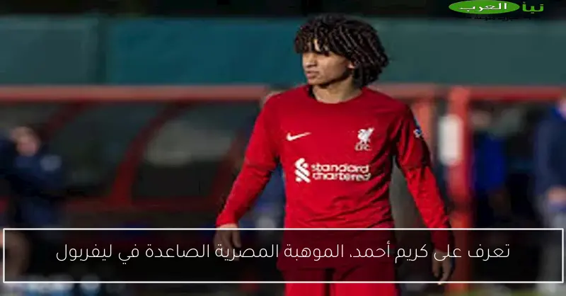 تعرف على كريم أحمد، الموهبة المصرية الصاعدة في ليفربول