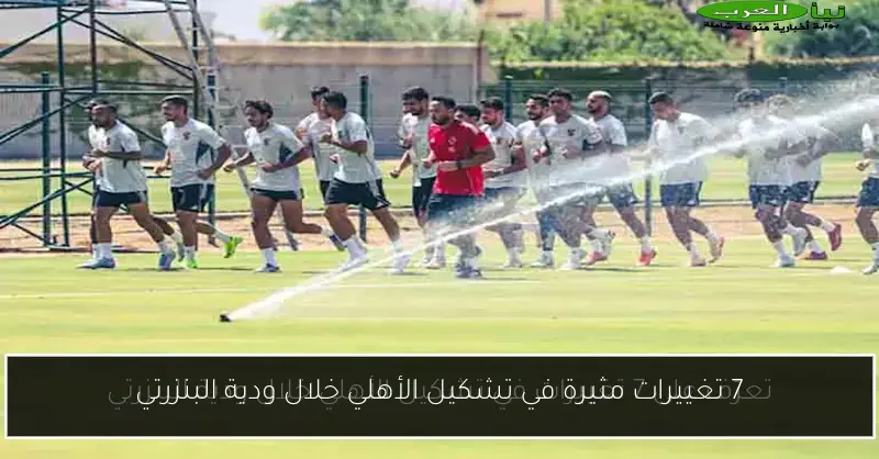 7 تغييرات مثيرة في تشكيل الأهلي خلال ودية البنزرتي