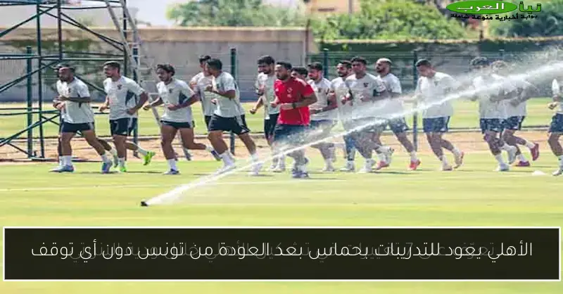 الأهلي يعود للتدريبات بحماس بعد العودة من تونس دون أي توقف