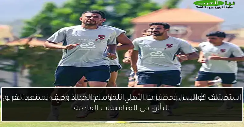 استكشف كواليس تحضيرات الأهلي للموسم الجديد وكيف يستعد الفريق للتألق في المنافسات القادمة