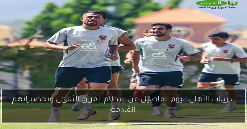 تدريبات الأهلي اليوم: تفاصيل عن انتظام الفريق الثنائي وتحضيراتهم القادمة