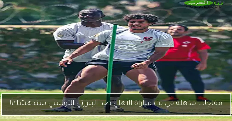 مفاجآت مذهلة في بث مباراة الأهلي ضد البنزرتي التونسي ستدهشك!