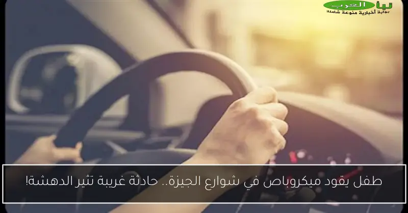 طفل يقود ميكروباص في شوارع الجيزة.. حادثة غريبة تثير الدهشة!