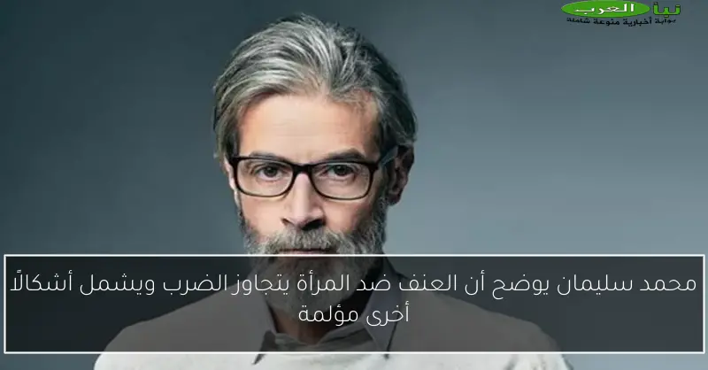 محمد سليمان يوضح أن العنف ضد المرأة يتجاوز الضرب ويشمل أشكالًا أخرى مؤلمة