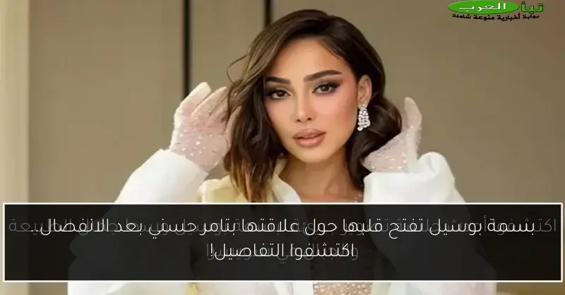 بسمة بوسيل تفتح قلبها حول علاقتها بتامر حسني بعد الانفصال.. اكتشفوا التفاصيل!