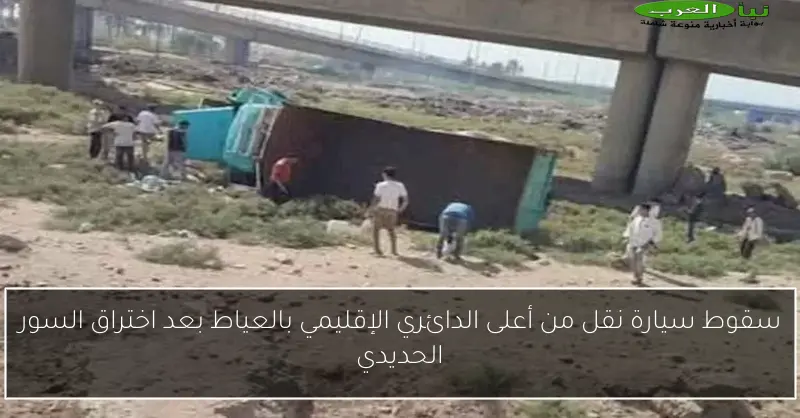 سقوط سيارة نقل من أعلى الدائري الإقليمي بالعياط بعد اختراق السور الحديدي