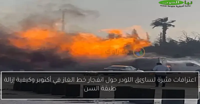 اعترافات مثيرة لسائق اللودر حول انفجار خط الغاز في أكتوبر وكيفية إزالة طبقة السن