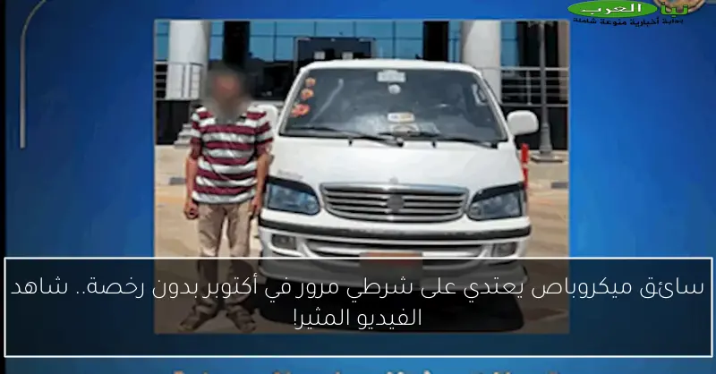 سائق ميكروباص يعتدي على شرطي مرور في أكتوبر بدون رخصة.. شاهد الفيديو المثير!