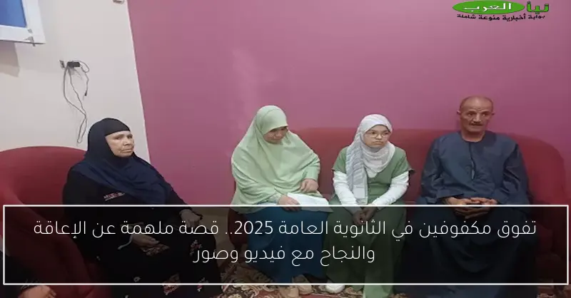 تفوق مكفوفين في الثانوية العامة 2025.. قصة ملهمة عن الإعاقة والنجاح مع فيديو وصور
