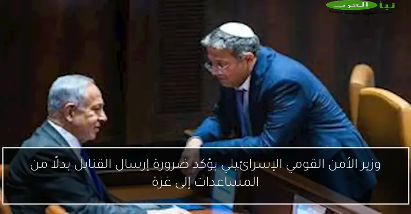 وزير الأمن القومي الإسرائيلي يؤكد ضرورة إرسال القنابل بدلًا من المساعدات إلى غزة
