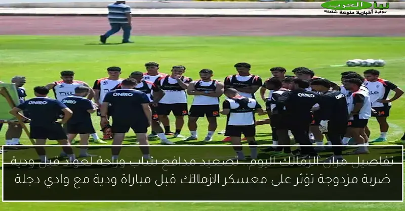 ضربة مزدوجة تؤثر على معسكر الزمالك قبل مباراة ودية مع وادي دجلة