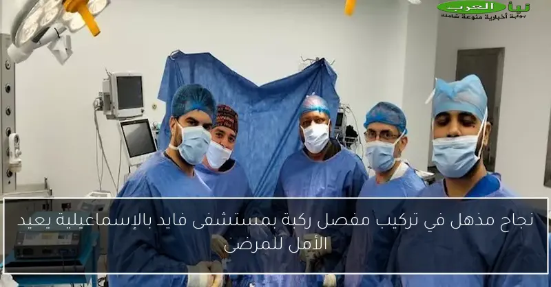 نجاح مذهل في تركيب مفصل ركبة بمستشفى فايد بالإسماعيلية يعيد الأمل للمرضى