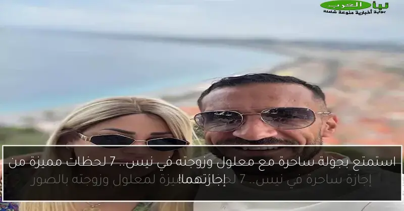 استمتع بجولة ساحرة مع معلول وزوجته في نيس.. 7 لحظات مميزة من إجازتهما!