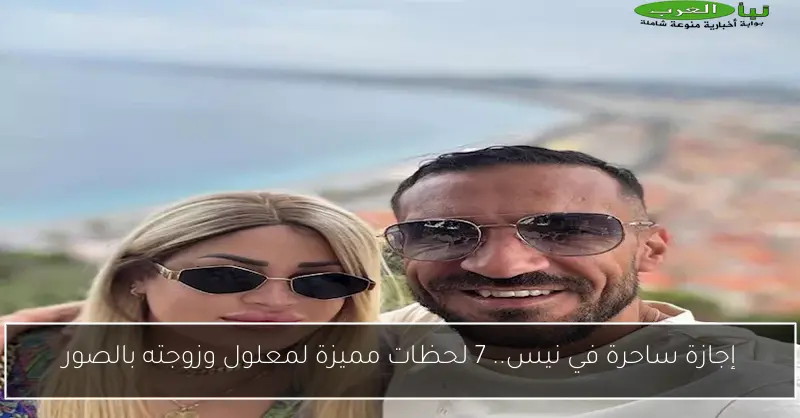 إجازة ساحرة في نيس.. 7 لحظات مميزة لمعلول وزوجته بالصور