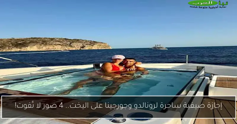 إجازة صيفية ساحرة لرونالدو وجورجينا على اليخت.. 4 صور لا تُفوت!
