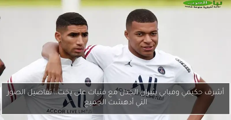 أشرف حكيمي ومبابي يثيران الجدل مع فتيات على يخت.. تفاصيل الصور التي أدهشت الجميع