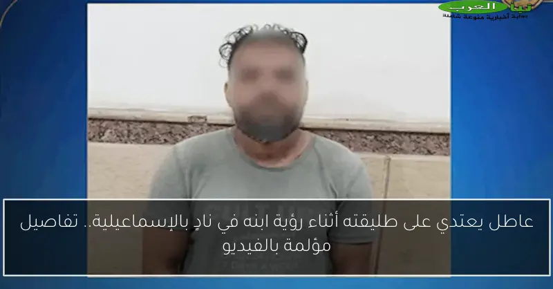 عاطل يعتدي على طليقته أثناء رؤية ابنه في نادٍ بالإسماعيلية.. تفاصيل مؤلمة بالفيديو