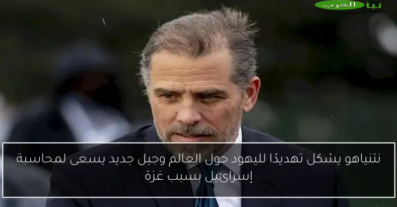 نتنياهو يشكل تهديدًا لليهود حول العالم وجيل جديد يسعى لمحاسبة إسرائيل بسبب غزة