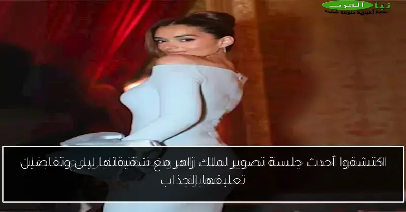 اكتشفوا أحدث جلسة تصوير لملك زاهر مع شقيقتها ليلى وتفاصيل تعليقها الجذاب