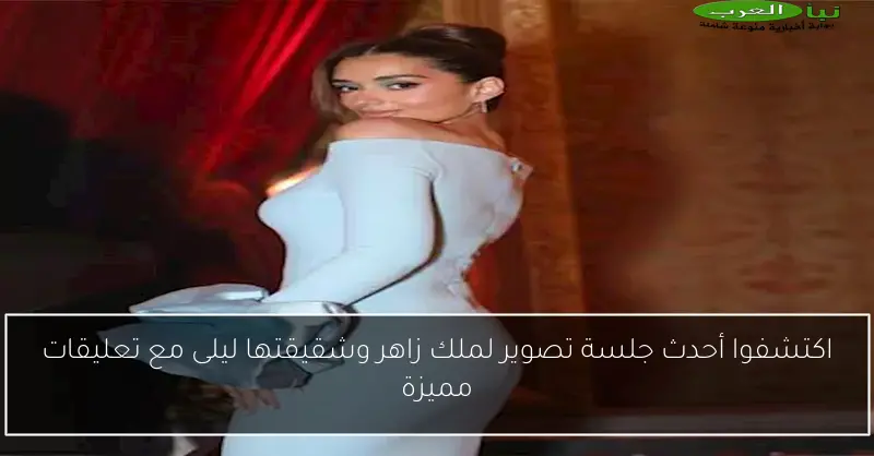 اكتشفوا أحدث جلسة تصوير لملك زاهر وشقيقتها ليلى مع تعليقات مميزة