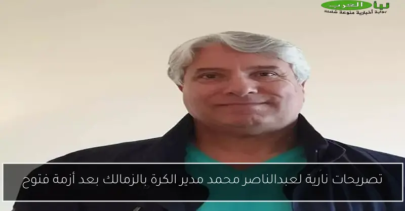 تصريحات نارية لعبدالناصر محمد مدير الكرة بالزمالك بعد أزمة فتوح