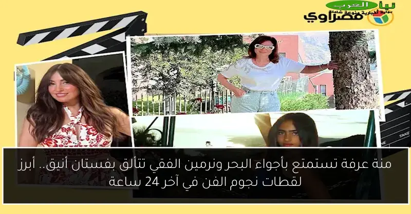 منة عرفة تستمتع بأجواء البحر ونرمين الفقي تتألق بفستان أنيق.. أبرز لقطات نجوم الفن في آخر 24 ساعة