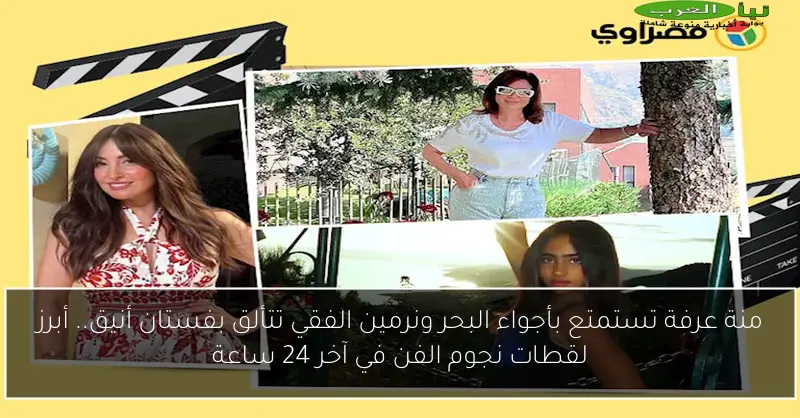 منة عرفة تستمتع بأجواء البحر ونرمين الفقي تتألق بفستان أنيق.. أبرز لقطات نجوم الفن في آخر 24 ساعة