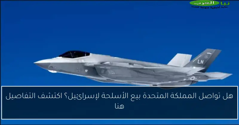 هل تواصل المملكة المتحدة بيع الأسلحة لإسرائيل؟ اكتشف التفاصيل هنا