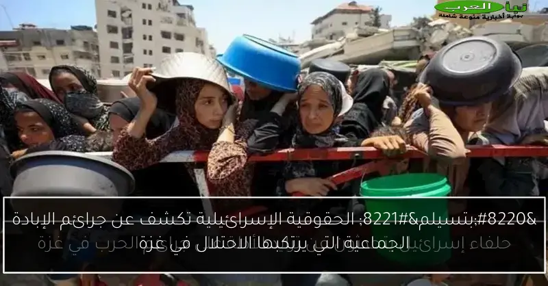 “بتسيلم” الحقوقية الإسرائيلية تكشف عن جرائم الإبادة الجماعية التي يرتكبها الاحتلال في غزة