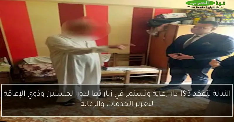 النيابة تتفقد 193 دار رعاية وتستمر في زياراتها لدور المسنين وذوي الإعاقة لتعزيز الخدمات والرعاية