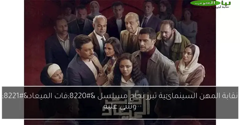 نقابة المهن السينمائية تبرز نجاح مسلسل “فات الميعاد” وتثني عليه