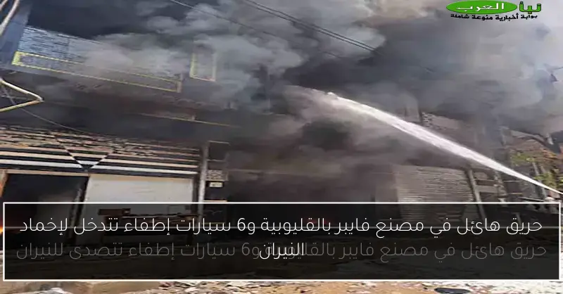 حريق هائل في مصنع فايبر بالقليوبية و6 سيارات إطفاء تتدخل لإخماد النيران