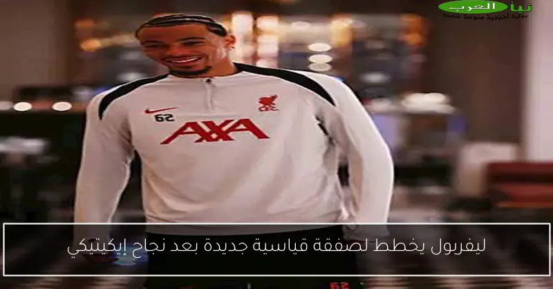 ليفربول يخطط لصفقة قياسية جديدة بعد نجاح إيكيتيكي
