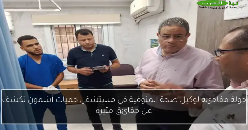 جولة مفاجئة لوكيل صحة المنوفية في مستشفى حميات أشمون تكشف عن حقائق مثيرة