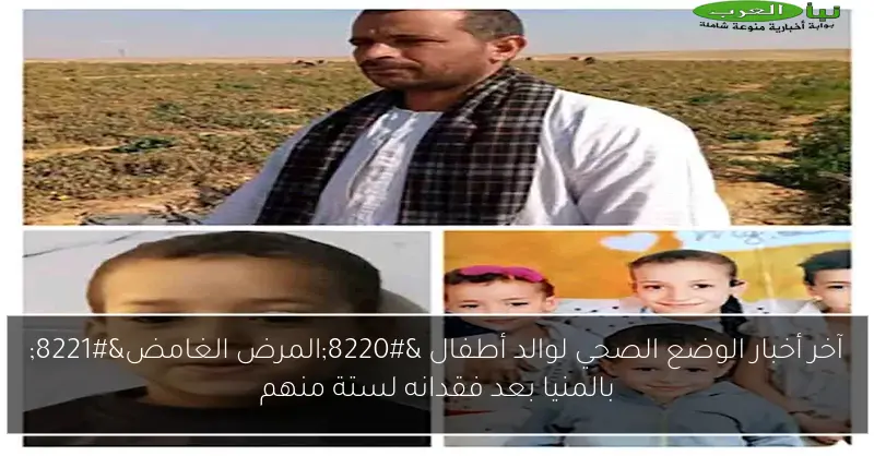 آخر أخبار الوضع الصحي لوالد أطفال “المرض الغامض” بالمنيا بعد فقدانه لستة منهم