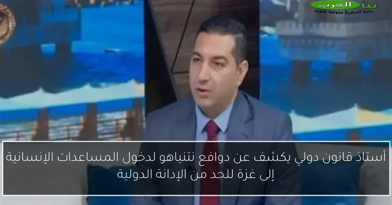 أستاذ قانون دولي يكشف عن دوافع نتنياهو لدخول المساعدات الإنسانية إلى غزة للحد من الإدانة الدولية