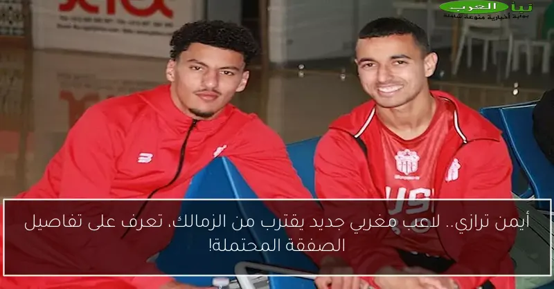 أيمن ترازي.. لاعب مغربي جديد يقترب من الزمالك، تعرف على تفاصيل الصفقة المحتملة!