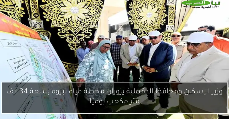 وزير الإسكان ومحافظ الدقهلية يزوران محطة مياه نبروه بسعة 34 ألف متر مكعب يوميًا