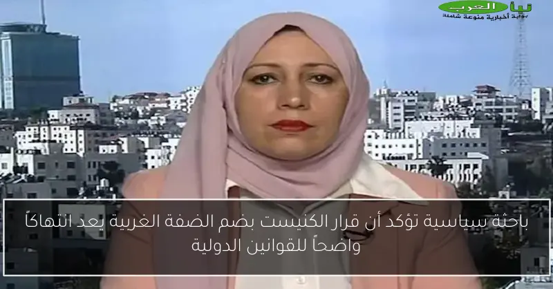 باحثة سياسية تؤكد أن قرار الكنيست بضم الضفة الغربية يعد انتهاكاً واضحاً للقوانين الدولية