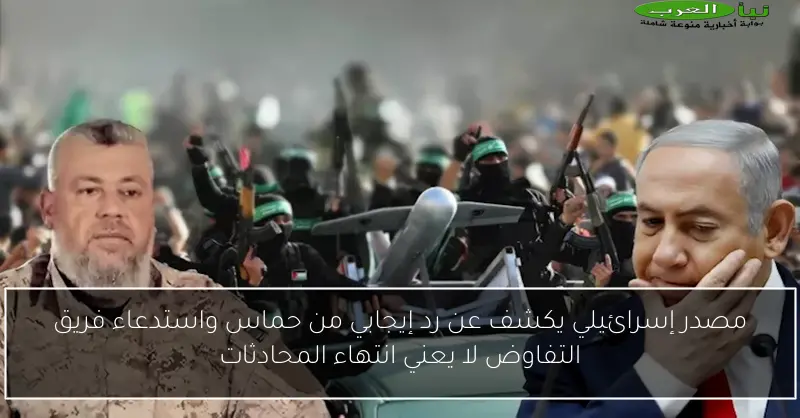 مصدر إسرائيلي يكشف عن رد إيجابي من حماس واستدعاء فريق التفاوض لا يعني انتهاء المحادثات