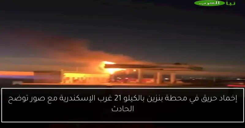 إخماد حريق في محطة بنزين بالكيلو 21 غرب الإسكندرية مع صور توضح الحادث