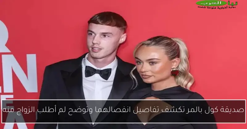 صديقة كول بالمر تكشف تفاصيل انفصالهما وتوضح لم أطلب الزواج منه