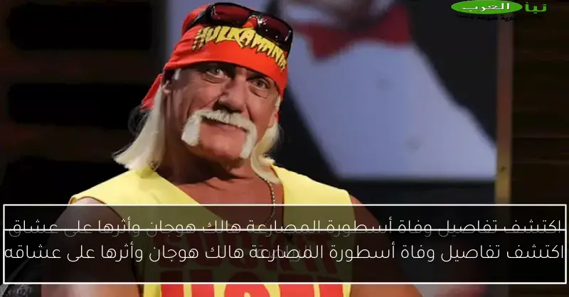 اكتشف تفاصيل وفاة أسطورة المصارعة هالك هوجان وأثرها على عشاقه