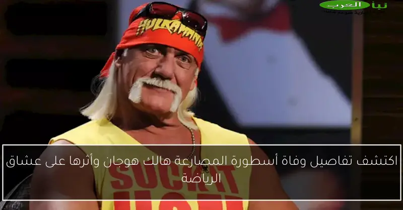 اكتشف تفاصيل وفاة أسطورة المصارعة هالك هوجان وأثرها على عشاق الرياضة