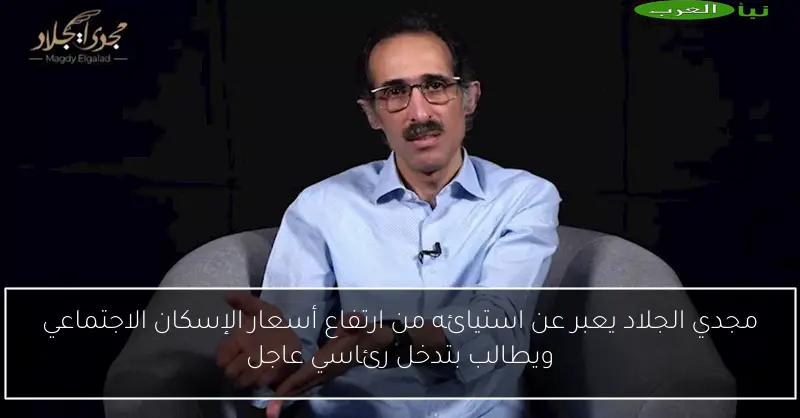 مجدي الجلاد يعبر عن استيائه من ارتفاع أسعار الإسكان الاجتماعي ويطالب بتدخل رئاسي عاجل