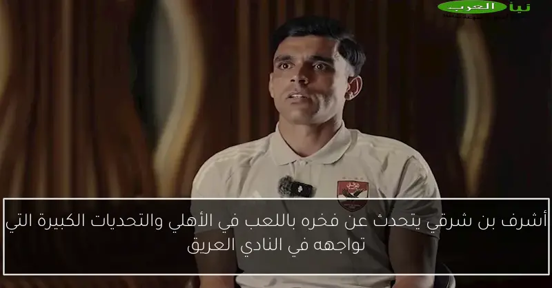 أشرف بن شرقي يتحدث عن فخره باللعب في الأهلي والتحديات الكبيرة التي تواجهه في النادي العريق
