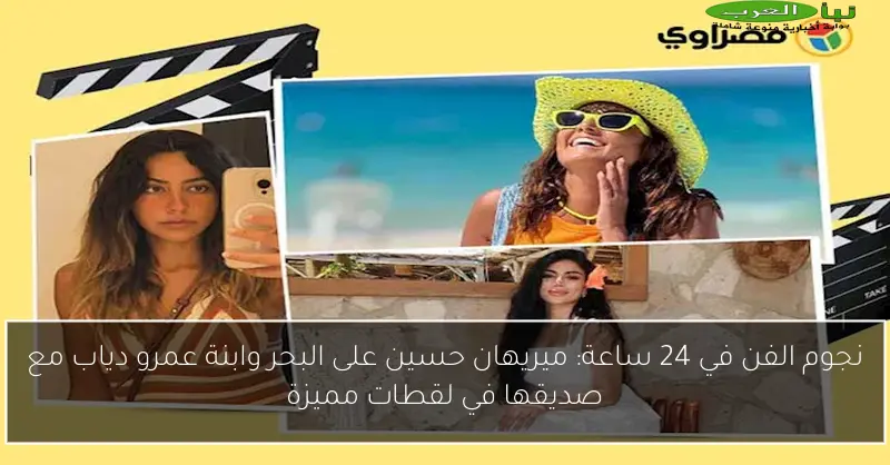 نجوم الفن في 24 ساعة: ميريهان حسين على البحر وابنة عمرو دياب مع صديقها في لقطات مميزة