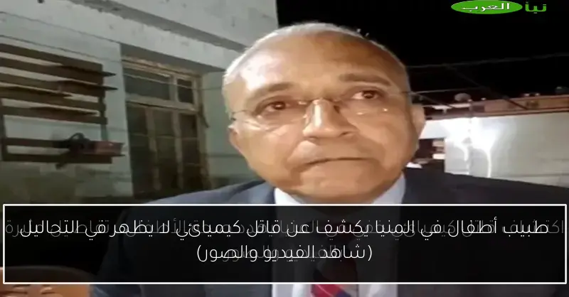 طبيب أطفال في المنيا يكشف عن قاتل كيميائي لا يظهر في التحاليل (شاهد الفيديو والصور)